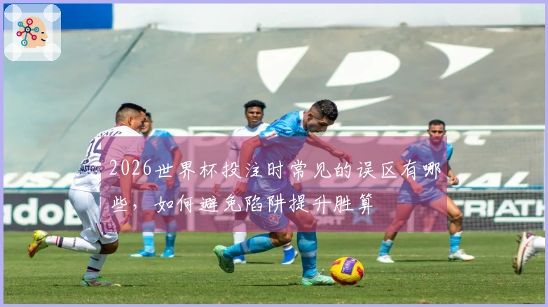 2026世界杯投注时常见的误区有哪些，如何避免陷阱提升胜算