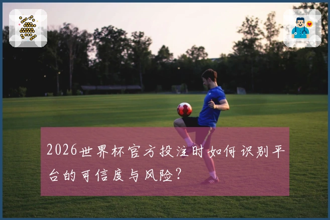 2026世界杯官方投注时如何识别平台的可信度与风险？