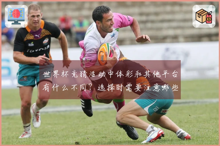 世界杯竞猜活动中体彩和其他平台有什么不同？选择时需要注意哪些细节？